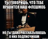 ты говоришь, что тебе нравится наш флешмоб но ты даже рассказываешь о них подписчикам