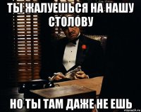 ты жалуешься на нашу столову но ты там даже не ешь