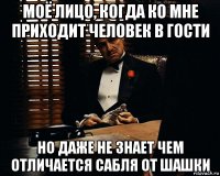 моё лицо, когда ко мне приходит человек в гости но даже не знает чем отличается сабля от шашки