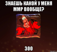 знаешь какой у меня ммр вообще? 300