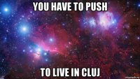 you have to push to live in cluj