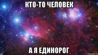 кто-то человек а я единорог