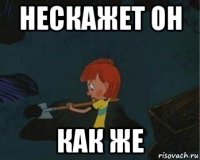 нескажет он как же