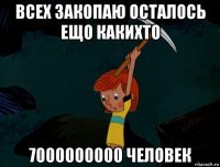 всех закопаю осталось ещо какихто 7000000000 человек