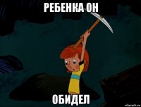 ребенка он обидел