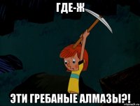 где-ж эти гребаные алмазы?!