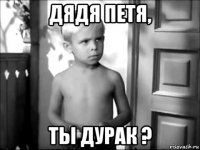 дядя петя, ты дурак ?