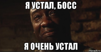 я устал, босс я очень устал