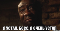  я устал, босс, я очень устал.