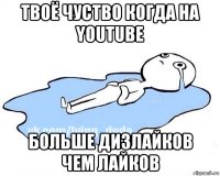 твоё чуство когда на youtube больше дизлайков чем лайков