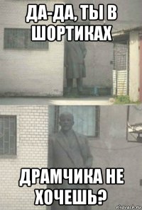 да-да, ты в шортиках драмчика не хочешь?