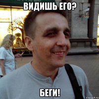 видишь его? беги!