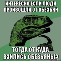 интересно если люди произошли от обезьян тогда от куда взились обезьяны?