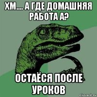 хм.... а где домашняя работа а? остаёся после уроков