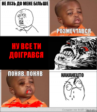 Не лізь до мене більше  Розмечтався Ну все ти доігрався Поняв, поняв Наканецто