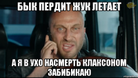 бык пердит жук летает а я в ухо насмерть клаксоном забибикаю