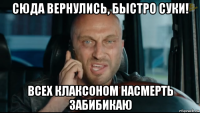 сюда вернулись, быстро суки! всех клаксоном насмерть забибикаю