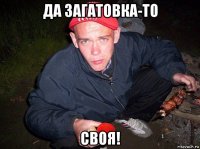 да загатовка-то своя!