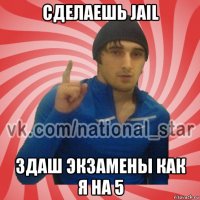 сделаешь jail здаш экзамены как я на 5