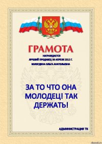 НАГРАЖДАЕТСЯ ЛУЧШИЙ ПРОДАВЕЦ 08 АПРЕЛЯ 2015 г. ВОЛОГДИНА ОЛЬГА АНАТОЛЬЕВНА ЗА ТО ЧТО ОНА МОЛОДЕЦ! ТАК ДЕРЖАТЬ! администрация ТК