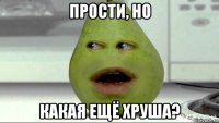прости, но какая ещё хруша?