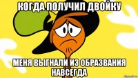 когда получил двойку меня выгнали из образвания навсегда