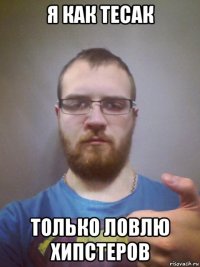 я как тесак только ловлю хипстеров