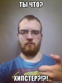 ты что? хипстер?!?!