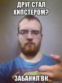 друг стал хипстером? забанил вк
