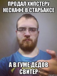 продал хипстеру нескафе в старбаксе а в гуме дедов свитер