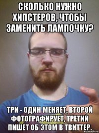 сколько нужно хипстеров, чтобы заменить лампочку? три - один меняет, второй фотографирует, третий пишет об этом в твиттер.