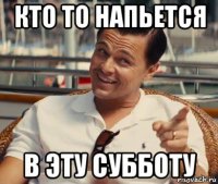 кто то напьется в эту субботу