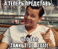 а теперь представь... что ты, tank_t-30_2011!