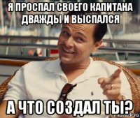 я проспал своего капитана дважды и выспался а что создал ты?