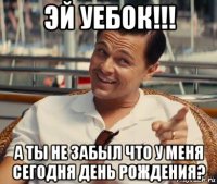 эй уебок!!! а ты не забыл что у меня сегодня день рождения?