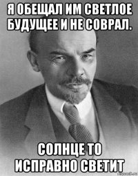 я обещал им светлое будущее и не соврал. солнце то исправно светит