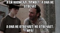 я ей написал "привет" а она не отвечат а она не отвечает, не отвечает, ира!