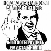 когда друг стал дохуя на тебя пиздеть а ты хотел купить ему gta 5 ha пк