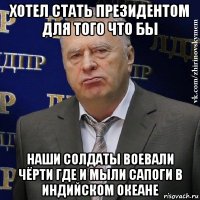 хотел стать президентом для того что бы наши солдаты воевали чёрти где и мыли сапоги в индийском океане