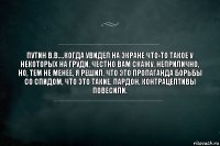 путин в.в.…когда увидел на экране что-то такое у некоторых на груди, честно вам скажу, неприлично, но, тем не менее, я решил, что это пропаганда борьбы со СПИДом, что это такие, пардон, контрацептивы повесили.