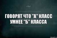 Говорят что "а" класс умнее "б" класса