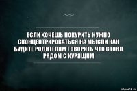 Если хочешь покурить нужно сконцентрироваться на мысли как будите родителям говорить что стоял рядом с курящим