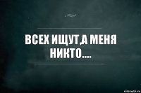 Всех ищут,а меня никто....