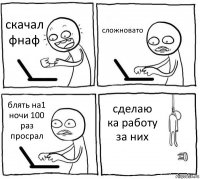 скачал фнаф сложновато блять на1 ночи 100 раз просрал сделаю ка работу за них