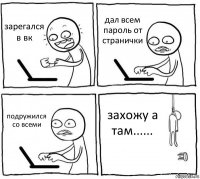 зарегался в вк дал всем пароль от странички подружился со всеми захожу а там......