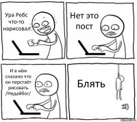 Ура Ребс что-то нарисовал Нет это пост И в нём сказано что он перстаёт рисовать
/Недайбог/ Блять