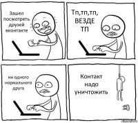 Зашел посмотреть друзей вконтакте Тп,тп,тп, ВЕЗДЕ ТП ни одного нормального друга Контакт надо уничтожить