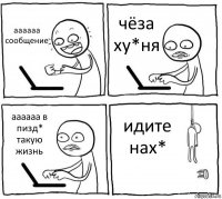 аааааа сообщение чёза ху*ня аааааа в пизд* такую жизнь идите нах*