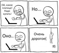 Ой, какое платице! Надо купить! Но... Оно.. Очень дорогое(