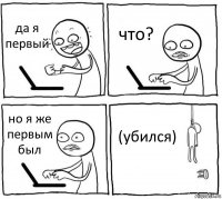 да я первый что? но я же первым был (убился)